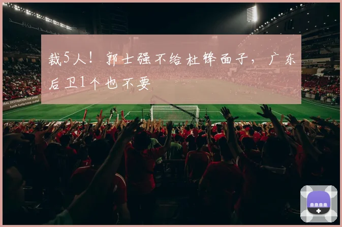 裁5人！郭士强不给杜锋面子，广东后卫1个也不要